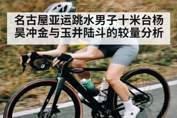 名古屋亚运跳水男子十米台杨昊冲金与玉井陆斗的较量分析 - kaiyun