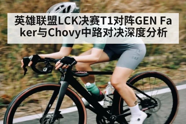 英雄联盟LCK决赛T1对阵GEN Faker与Chovy中路对决深度分析