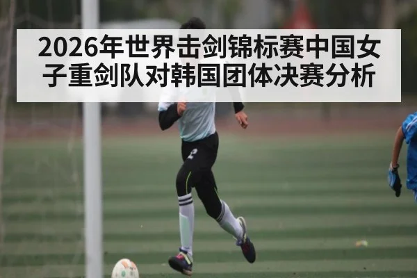 2026年世界击剑锦标赛中国女子重剑队对韩国团体决赛分析