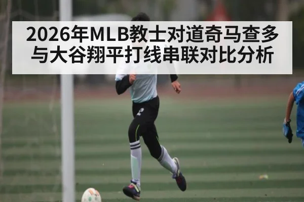 2026年MLB教士对道奇马查多与大谷翔平打线串联对比分析