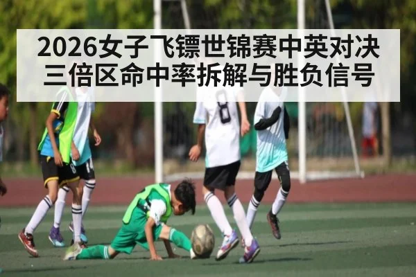 2026女子飞镖世锦赛中英对决三倍区命中率拆解与胜负信号（kaiyun）
